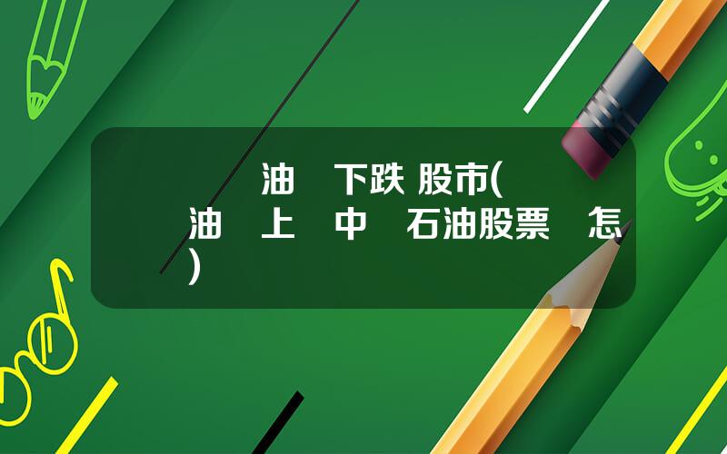 國際油價下跌 股市(國際油價上漲中國石油股票會怎樣)